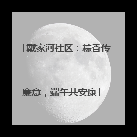 戴家河社区：粽香传廉意，端午共安康