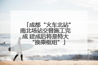 成都“火车北站”南北场站交替施工完成 建成后将是特大“换乘枢纽”