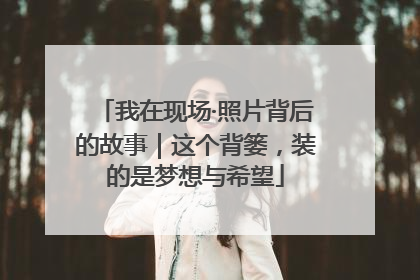 我在现场·照片背后的故事｜这个背篓，装的是梦想与希望