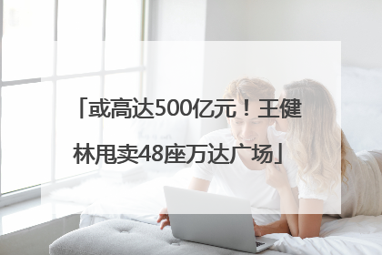 或高达500亿元！王健林甩卖48座万达广场