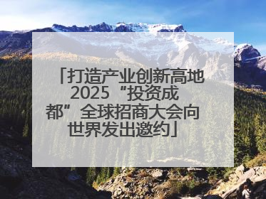 打造产业创新高地 2025“投资成都”全球招商大会向世界发出邀约