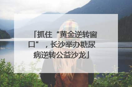 抓住“黄金逆转窗口”，长沙举办糖尿病逆转公益沙龙