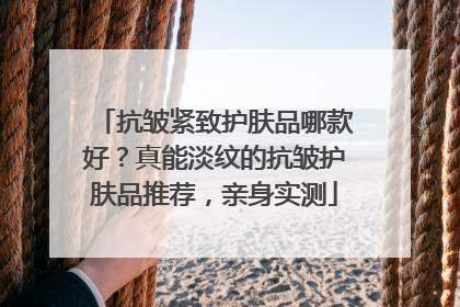 抗皱紧致护肤品哪款好？真能淡纹的抗皱护肤品推荐，亲身实测