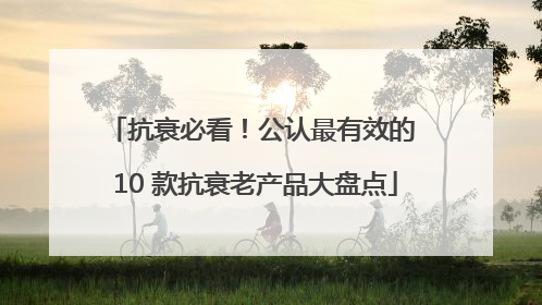 抗衰必看！公认最有效的 10 款抗衰老产品大盘点