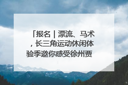 报名｜漂流、马术，长三角运动休闲体验季邀你感受徐州贾汪的“夏日限定”