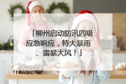 柳州启动防汛四级应急响应，特大暴雨、雷暴大风！