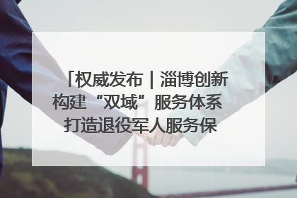 权威发布｜淄博创新构建“双域”服务体系 打造退役军人服务保障“淄博样板”
