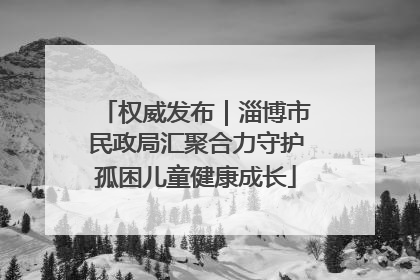 权威发布｜淄博市民政局汇聚合力守护孤困儿童健康成长