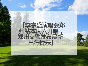 李宗盛演唱会郑州站本周六开唱，郑州交警发布最新出行提示