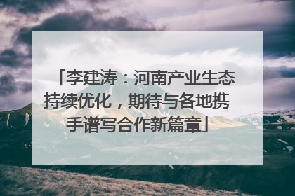 李建涛：河南产业生态持续优化，期待与各地携手谱写合作新篇章
