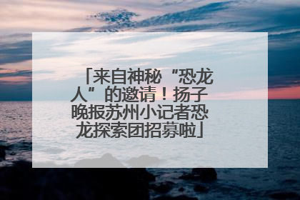 来自神秘“恐龙人”的邀请！扬子晚报苏州小记者恐龙探索团招募啦
