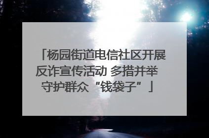 杨园街道电信社区开展反诈宣传活动 多措并举守护群众“钱袋子”