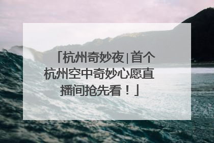 杭州奇妙夜∣首个杭州空中奇妙心愿直播间抢先看！