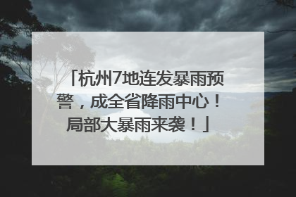 杭州7地连发暴雨预警，成全省降雨中心！局部大暴雨来袭！