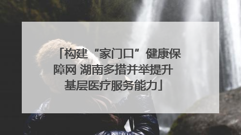 构建“家门口”健康保障网 湖南多措并举提升基层医疗服务能力