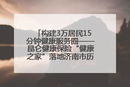 构建3万居民15分钟健康服务圈——昆仑健康保险“健康之家”落地济南市历城区鲍山街道