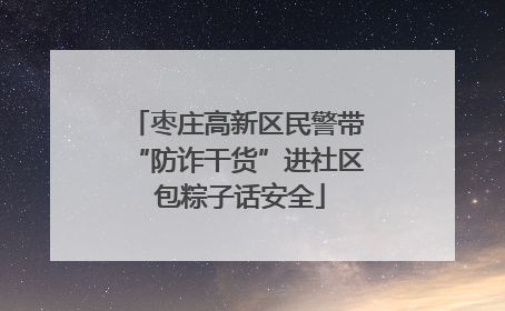 枣庄高新区民警带“防诈干货”进社区 包粽子话安全
