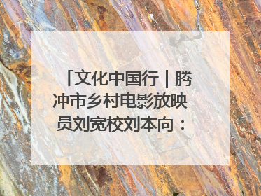 文化中国行｜腾冲市乡村电影放映员刘宽校刘本向：放映父子兵 接力光影梦