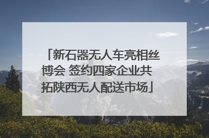 新石器无人车亮相丝博会 签约四家企业共拓陕西无人配送市场