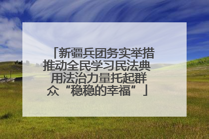 新疆兵团务实举措推动全民学习民法典 用法治力量托起群众“稳稳的幸福”