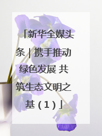 新华全媒头条｜携手推动绿色发展 共筑生态文明之基（1）