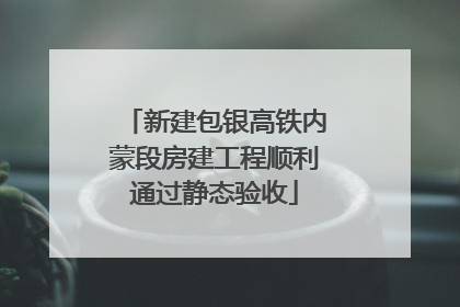 新建包银高铁内蒙段房建工程顺利通过静态验收