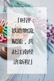 时评：铁路物流赋能，共赴江南经济新程