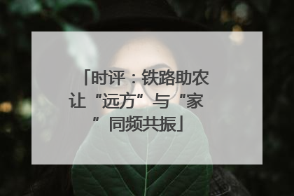 时评：铁路助农让“远方”与“家”同频共振