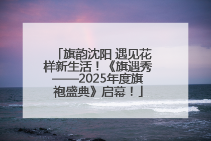 旗韵沈阳 遇见花样新生活！《旗遇秀——2025年度旗袍盛典》启幕！