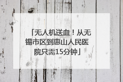 无人机送血！从无锡市区到惠山人民医院只需15分钟