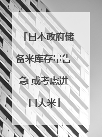 日本政府储备米库存量告急 或考虑进口大米