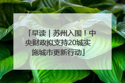 早读｜苏州入围！中央财政拟支持20城实施城市更新行动