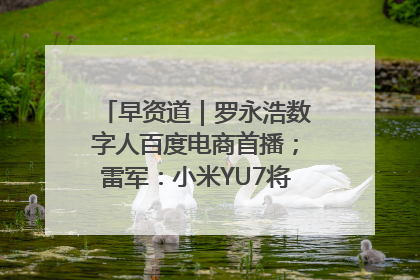 早资道｜罗永浩数字人百度电商首播；雷军：小米YU7将于6月底发布