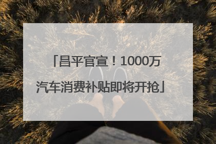 昌平官宣！1000万汽车消费补贴即将开抢