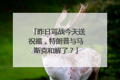 昨日骂战今天送祝福，特朗普与马斯克和解了？