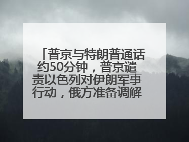 普京与特朗普通话约50分钟，普京谴责以色列对伊朗军事行动，俄方准备调解以伊冲突