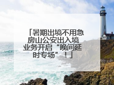 暑期出境不用急 房山公安出入境业务开启“晚间延时专场”！