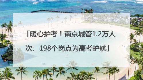 暖心护考！南京城管1.2万人次、198个岗点为高考护航