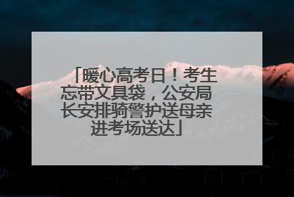 暖心高考日！考生忘带文具袋，公安局长安排骑警护送母亲进考场送达