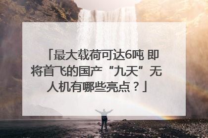 最大载荷可达6吨 即将首飞的国产“九天”无人机有哪些亮点？