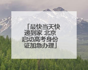 最快当天快递到家 北京启动高考身份证加急办理