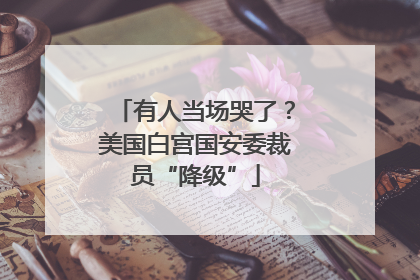 有人当场哭了？美国白宫国安委裁员“降级”