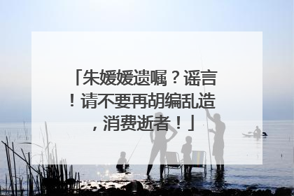 朱媛媛遗嘱？谣言！请不要再胡编乱造，消费逝者！
