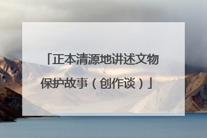 正本清源地讲述文物保护故事（创作谈）