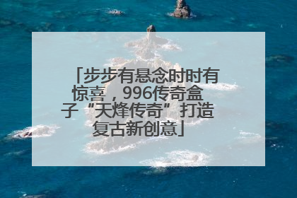 步步有悬念时时有惊喜，996传奇盒子“天烽传奇”打造复古新创意