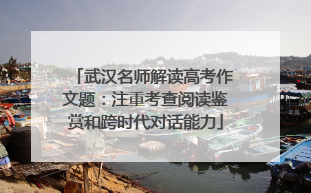武汉名师解读高考作文题：注重考查阅读鉴赏和跨时代对话能力