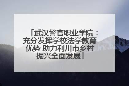武汉警官职业学院：充分发挥学校法学教育优势 助力利川市乡村振兴全面发展
