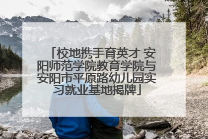 校地携手育英才 安阳师范学院教育学院与安阳市平原路幼儿园实习就业基地揭牌
