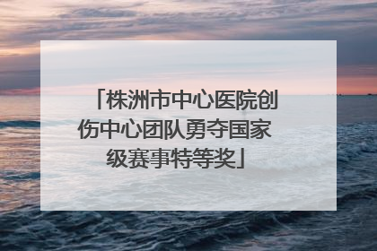 株洲市中心医院创伤中心团队勇夺国家级赛事特等奖