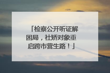 检察公开听证解困局，社矫对象重启跨市营生路！